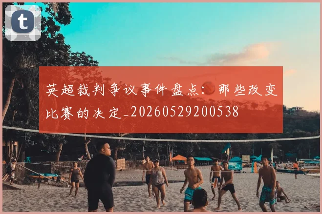 英超裁判争议事件盘点:那些改变比赛的决定_20260529200538