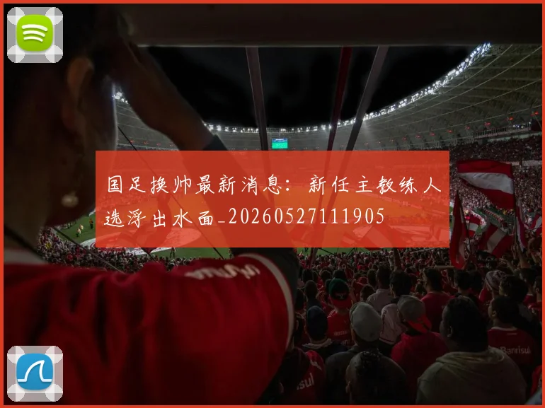 国足换帅最新消息:新任主教练人选浮出水面_20260527111905
