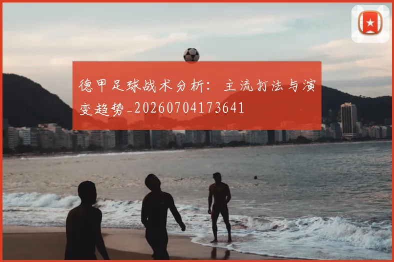 德甲足球战术分析：主流打法与演变趋势_20260704173641