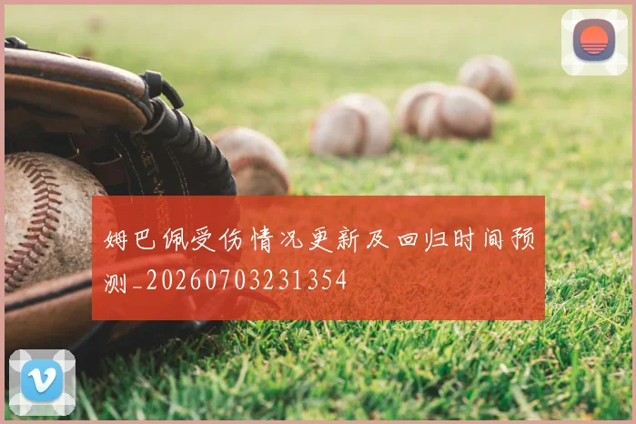 姆巴佩受伤情况更新及回归时间预测_20260703231354