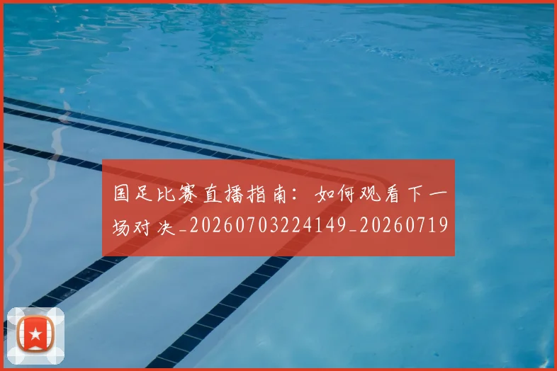 国足比赛直播指南:如何观看下一场对决_20260703224149_20260719164828