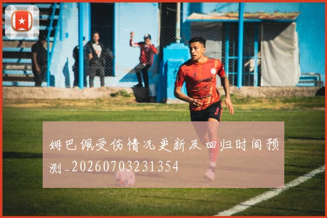姆巴佩受伤情况更新及回归时间预测_20260703231354