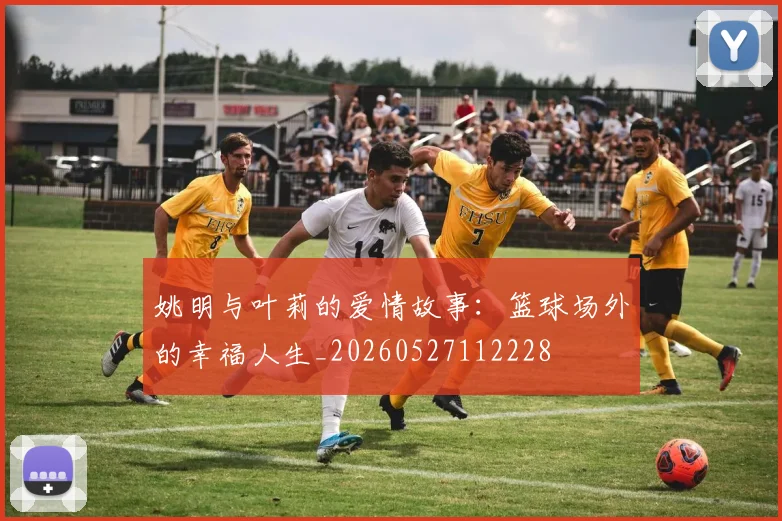 姚明与叶莉的爱情故事：篮球场外的幸福人生_20260527112228