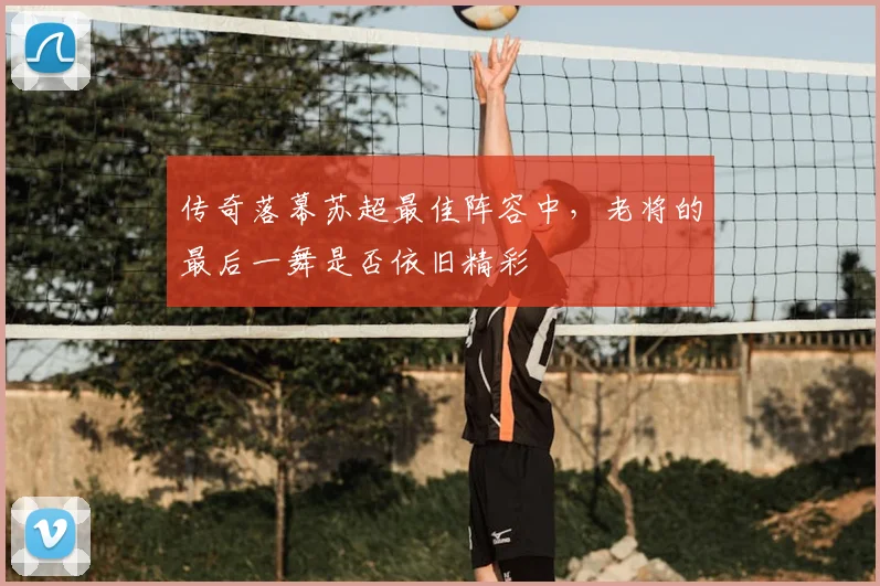传奇落幕苏超最佳阵容中，老将的最后一舞是否依旧精彩