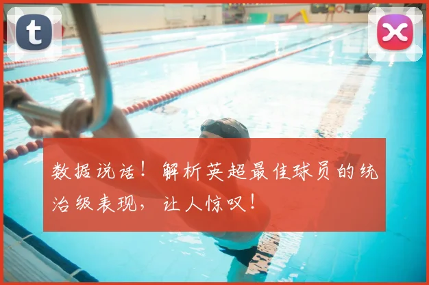 数据说话!解析英超最佳球员的统治级表现,让人惊叹!