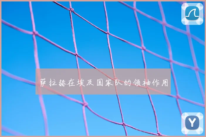 萨拉赫在埃及国家队的领袖作用