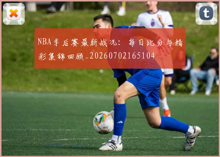 NBA季后赛最新战况：每日比分与精彩集锦回顾_20260702165104