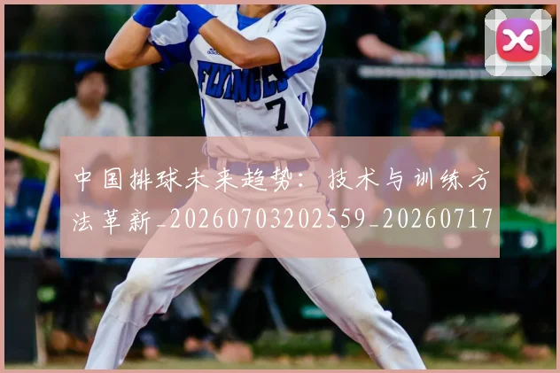 中国排球未来趋势:技术与训练方法革新_20260703202559_20260717234413