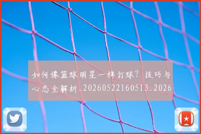 如何像篮球明星一样打球？技巧与心态全解析_20260522160513_20260703230334_20260722145953