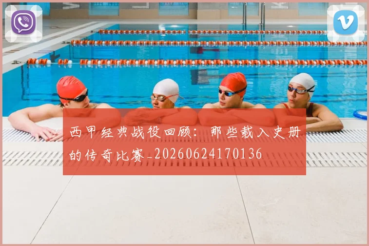西甲经典战役回顾:那些载入史册的传奇比赛_20260624170136