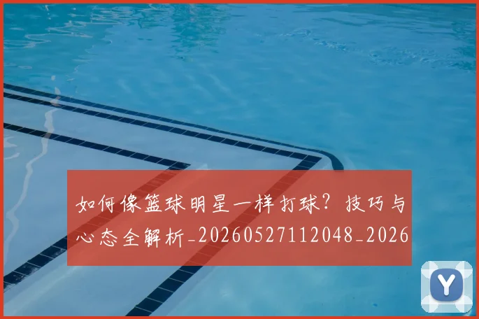 如何像篮球明星一样打球？技巧与心态全解析_20260527112048_20260703230336