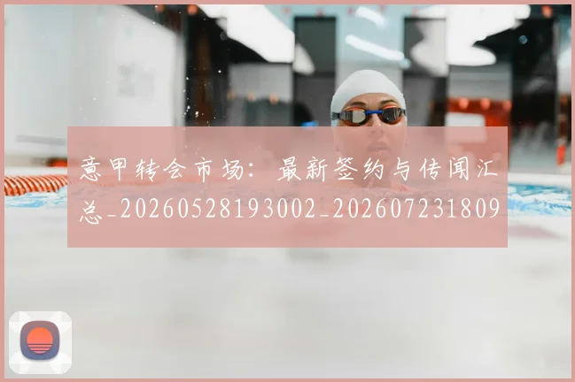 意甲转会市场：最新签约与传闻汇总_20260528193002_20260723180955