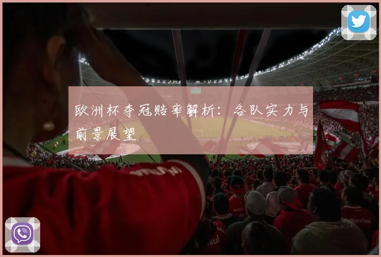 欧洲杯夺冠赔率解析：各队实力与前景展望
