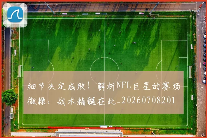 细节决定成败!解析NFL巨星的赛场微操,战术精髓在此_20260708201143