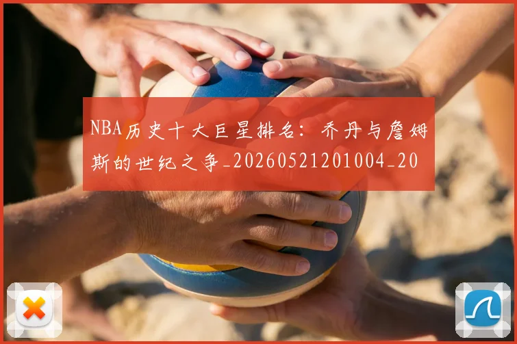 NBA历史十大巨星排名:乔丹与詹姆斯的世纪之争_20260521201004_20260701215428