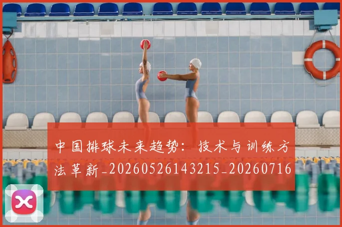 中国排球未来趋势:技术与训练方法革新_20260526143215_20260716182201