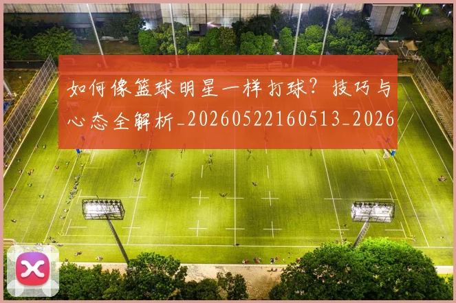 如何像篮球明星一样打球？技巧与心态全解析_20260522160513_20260703230334_20260722145953