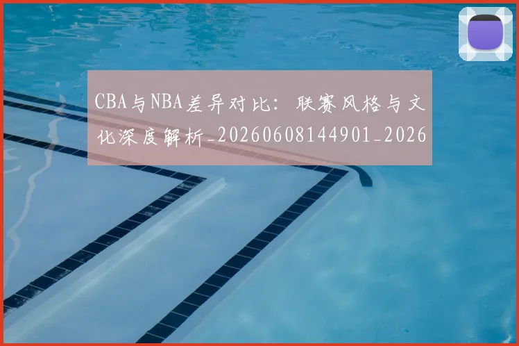 CBA与NBA差异对比:联赛风格与文化深度解析_20260608144901_20260701205911