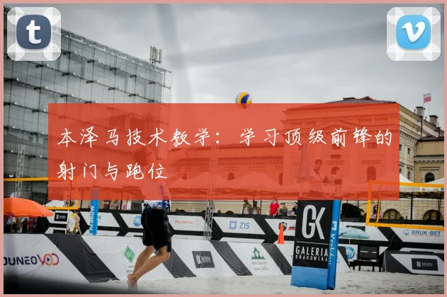 本泽马技术教学:学习顶级前锋的射门与跑位