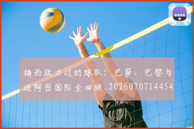 梅西效力过的球队:巴萨、巴黎与迈阿密国际全回顾_20260707144542