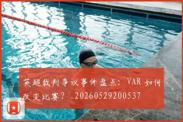 英超裁判争议事件盘点:VAR 如何改变比赛?_20260529200537