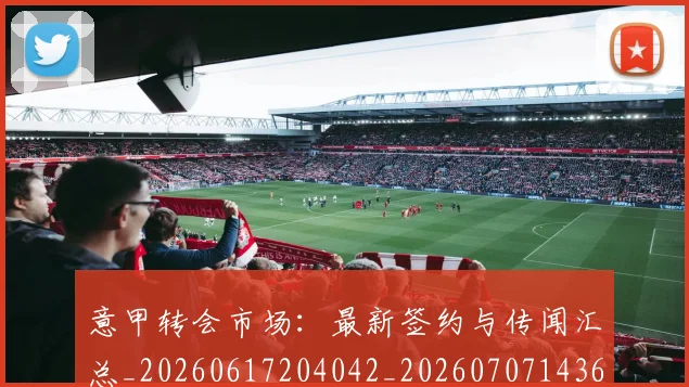 意甲转会市场:最新签约与传闻汇总_20260617204042_20260707143644