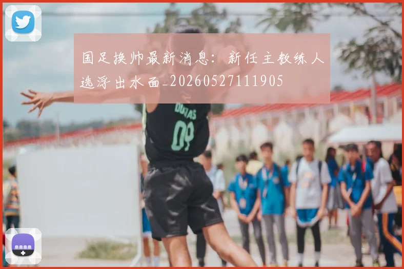 国足换帅最新消息：新任主教练人选浮出水面_20260527111905