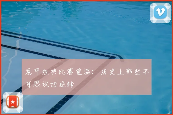 意甲经典比赛重温：历史上那些不可思议的逆转