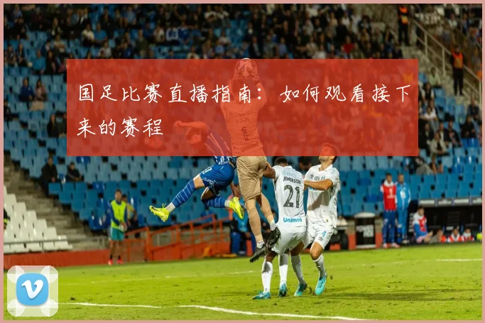 国足比赛直播指南:如何观看接下来的赛程