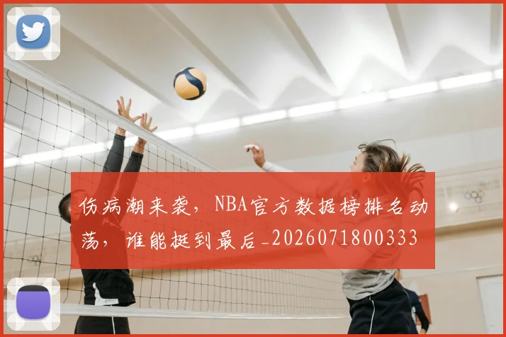 伤病潮来袭,NBA官方数据榜排名动荡,谁能挺到最后_20260718003339
