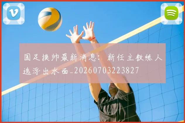国足换帅最新消息:新任主教练人选浮出水面_20260703223827
