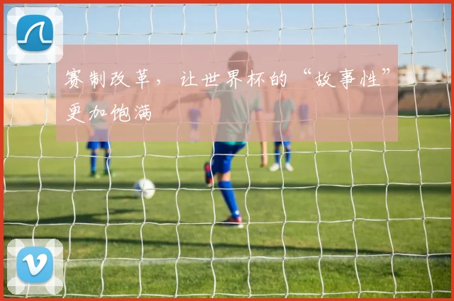 赛制改革,让世界杯的“故事性”更加饱满