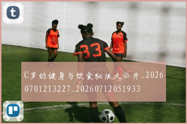 C罗的健身与饮食秘诀大公开_20260701213227_20260712051933