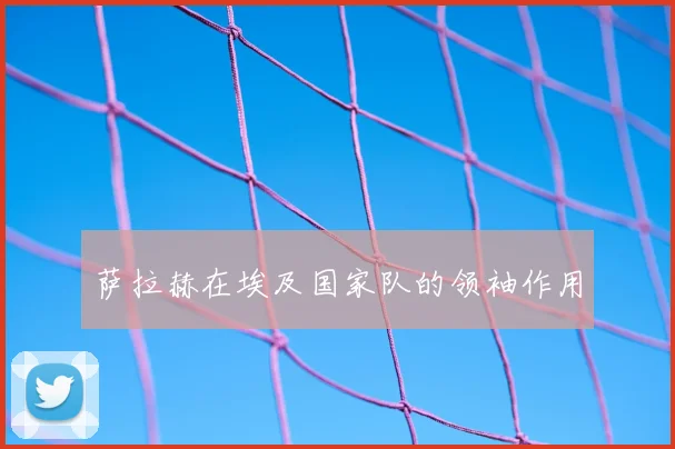 萨拉赫在埃及国家队的领袖作用