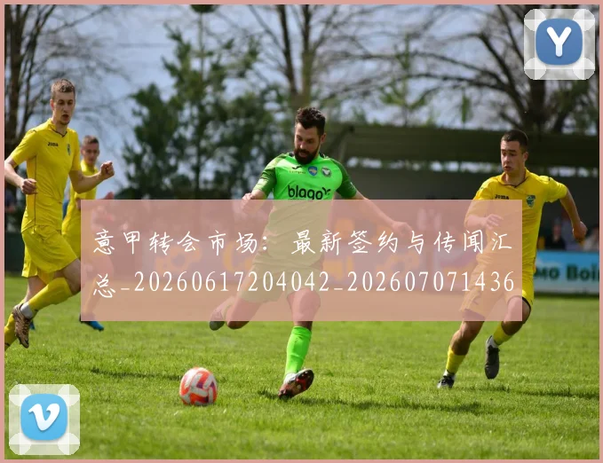 意甲转会市场：最新签约与传闻汇总_20260617204042_20260707143644
