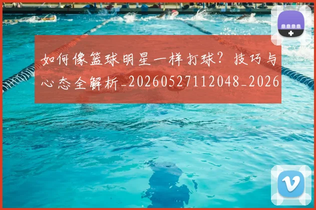 如何像篮球明星一样打球？技巧与心态全解析_20260527112048_20260703230336