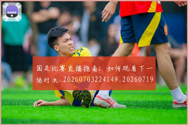 国足比赛直播指南:如何观看下一场对决_20260703224149_20260719164828