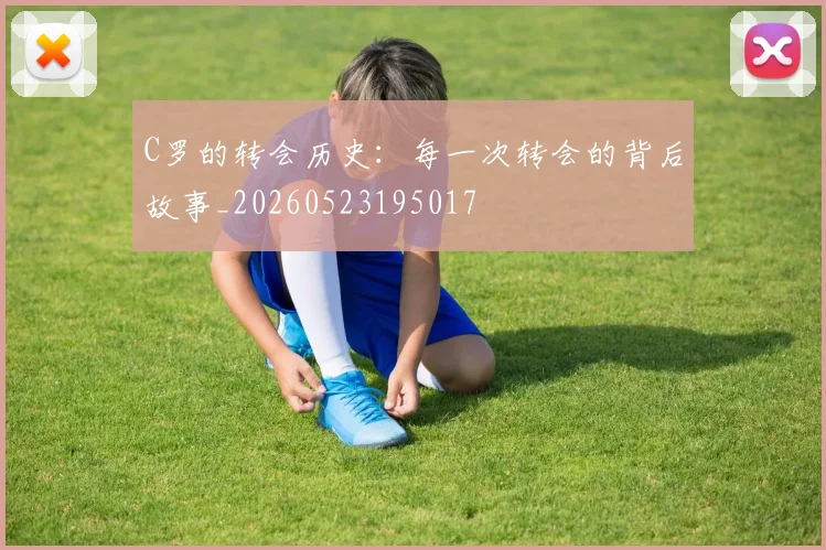 C罗的转会历史：每一次转会的背后故事_20260523195017