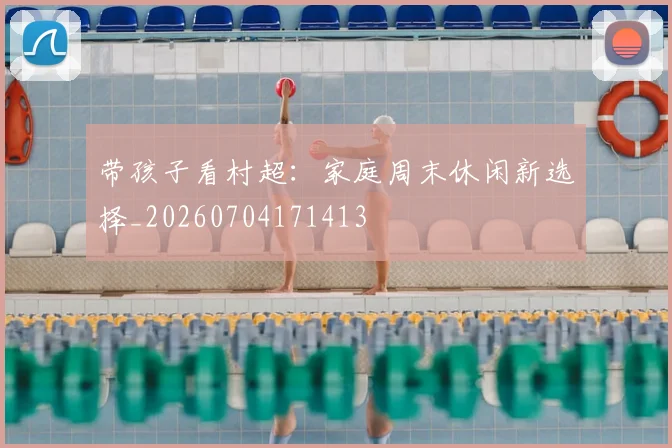 带孩子看村超:家庭周末休闲新选择_20260704171413
