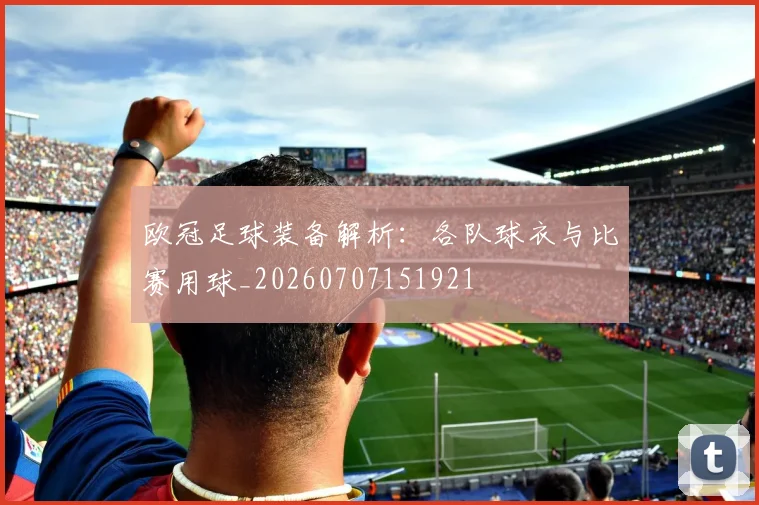 欧冠足球装备解析：各队球衣与比赛用球_20260707151921