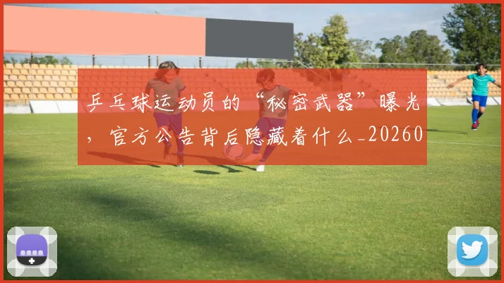 乒乓球运动员的“秘密武器”曝光，官方公告背后隐藏着什么_20260704164220