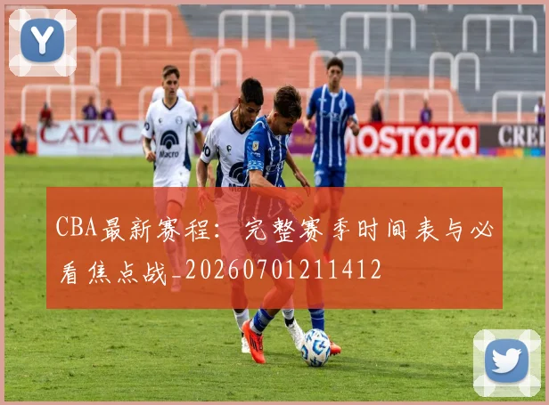 CBA最新赛程：完整赛季时间表与必看焦点战_20260701211412