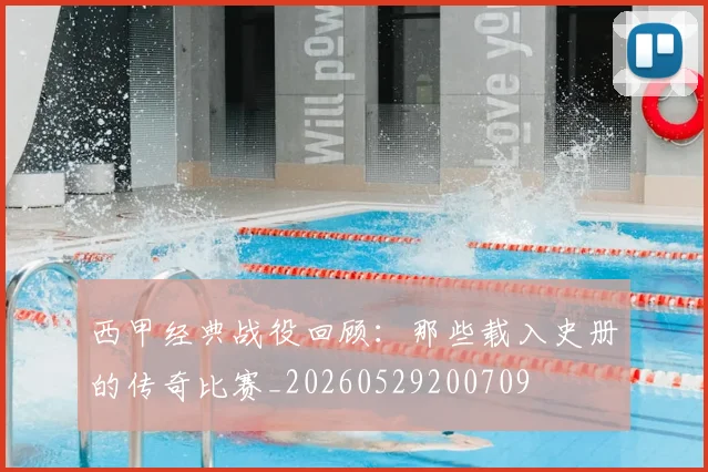 西甲经典战役回顾:那些载入史册的传奇比赛_20260529200709