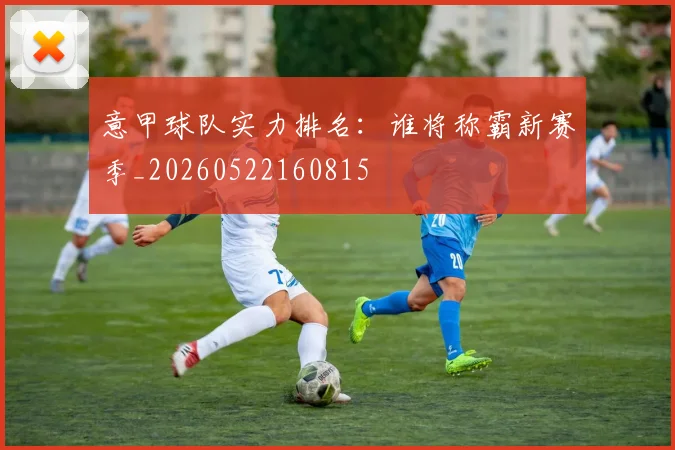 意甲球队实力排名:谁将称霸新赛季_20260522160815