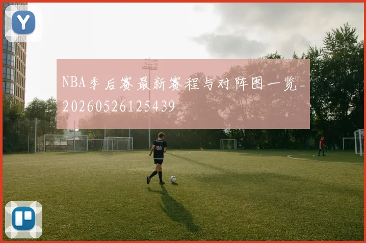 NBA季后赛最新赛程与对阵图一览_20260526125439