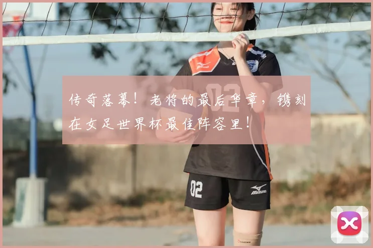 传奇落幕!老将的最后华章,镌刻在女足世界杯最佳阵容里!