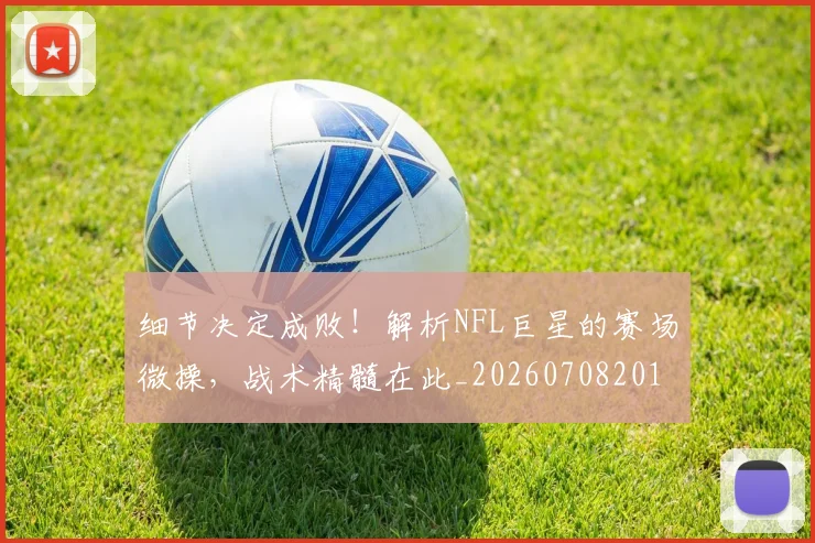 细节决定成败！解析NFL巨星的赛场微操，战术精髓在此_20260708201143