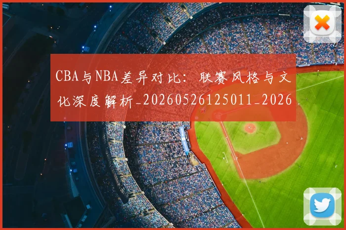 CBA与NBA差异对比:联赛风格与文化深度解析_20260526125011_20260712043147