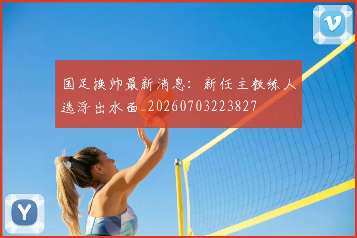 国足换帅最新消息:新任主教练人选浮出水面_20260703223827