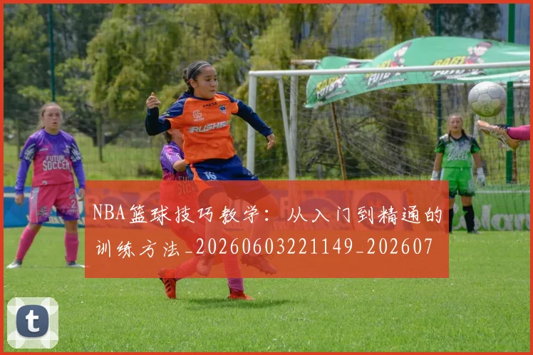 NBA篮球技巧教学：从入门到精通的训练方法_20260603221149_20260702171257